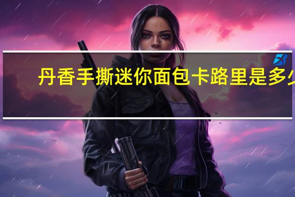 丹香 手撕迷你面包卡路里是多少