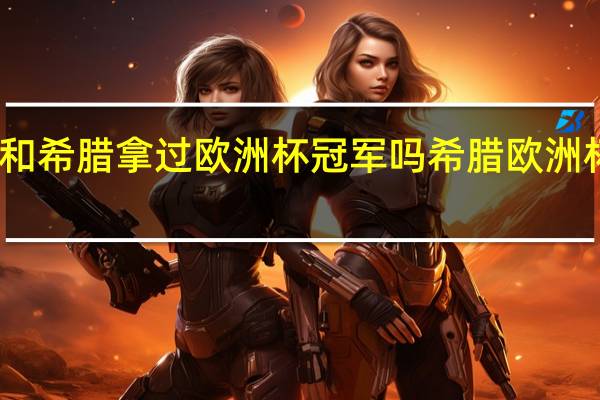 丹麦和希腊拿过欧洲杯冠军吗 希腊欧洲杯夺冠历程