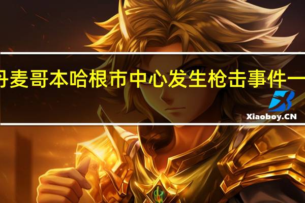 丹麦哥本哈根市中心发生枪击事件一人受伤