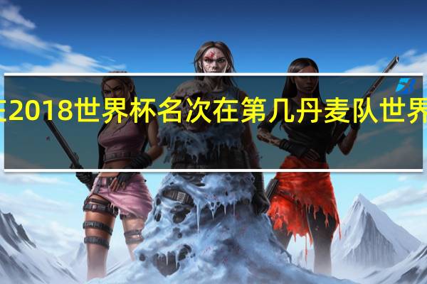 丹麦在2018世界杯名次在第几 丹麦队世界杯最好成绩