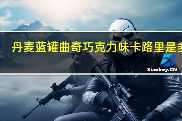 丹麦蓝罐 曲奇巧克力味卡路里是多少