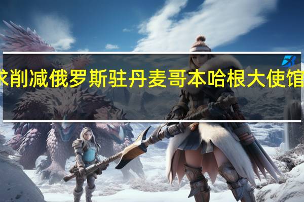 丹麦要求削减俄罗斯驻丹麦哥本哈根大使馆的外交官人数
