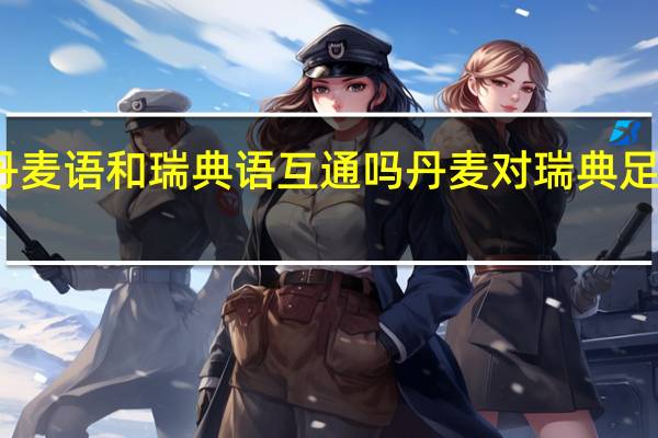 丹麦语和瑞典语互通吗 丹麦对瑞典足球比赛