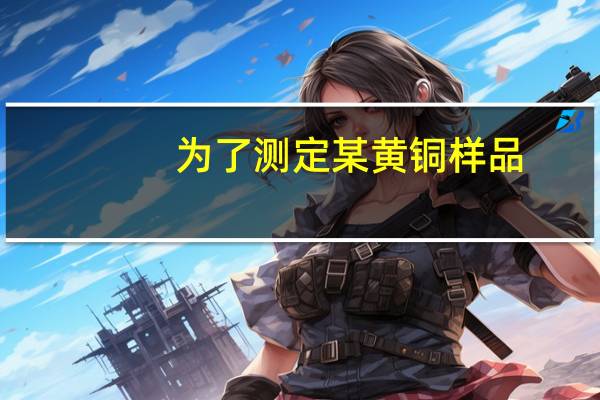 为了测定某黄铜样品（为了测定黄铜）