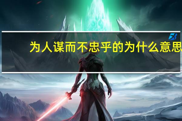为人谋而不忠乎的为什么意思（为人谋而不忠乎的为）