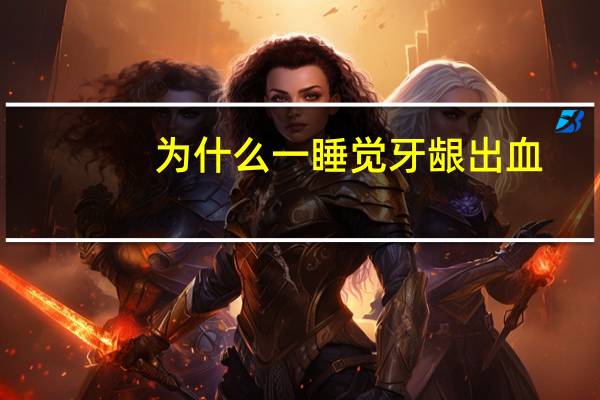 为什么一睡觉牙龈出血(晚上睡着了牙龈出血是怎么回事)