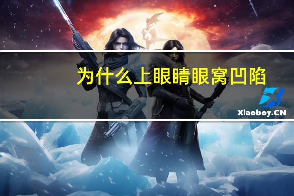 为什么上眼睛眼窝凹陷(上眼皮沉重眼眶凹陷)