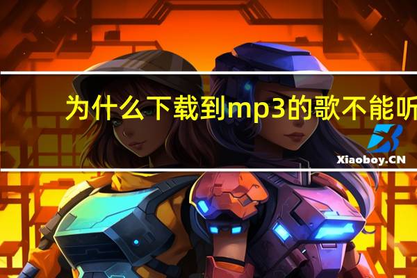 为什么下载到mp3的歌不能听(为什么下载到mp3的歌曲不能播放)