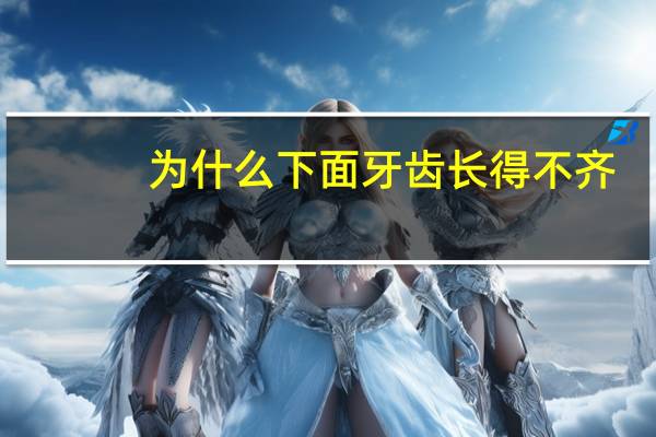 为什么下面牙齿长得不齐，下面牙齿不整齐了怎么治疗