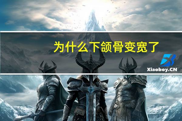 为什么下颌骨变宽了?下颌骨为什么会变宽