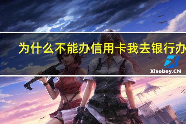 为什么不能办信用卡我去银行办的，结果不通过审核，说我不能办