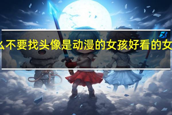 为什么不要找头像是动漫的女孩 好看的女生头像动漫