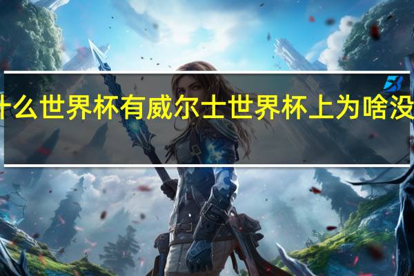 为什么世界杯有威尔士 世界杯上为啥没有英国队