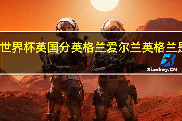 为什么世界杯英国分英格兰爱尔兰 英格兰是否属于英国