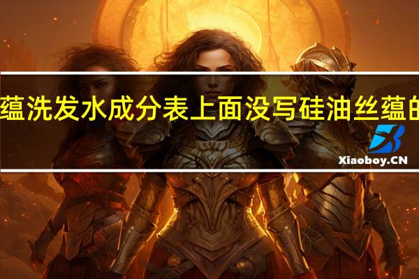为什么丝蕴洗发水成分表上面没写硅油 丝蕴的洗发水怎么样