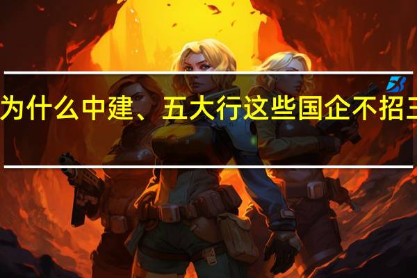 为什么中建、五大行这些国企不招三本生,基本要求都要公办二本以上