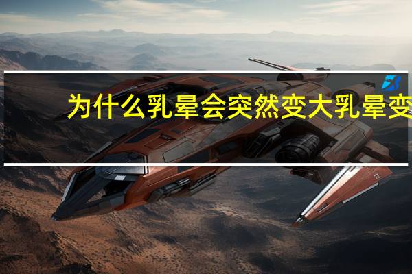 为什么乳晕会突然变大 乳晕变大怎么回事