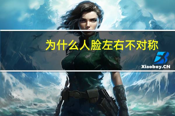 为什么人脸左右不对称(为什么人脸左右翻转过来不一样)