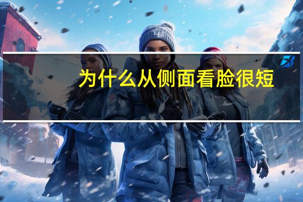 为什么从侧面看脸很短，为什么很多女生正脸漂亮，侧脸却一般呢
