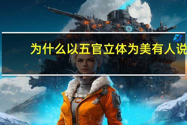 为什么以五官立体为美 有人说你五官很立体是什麼意思