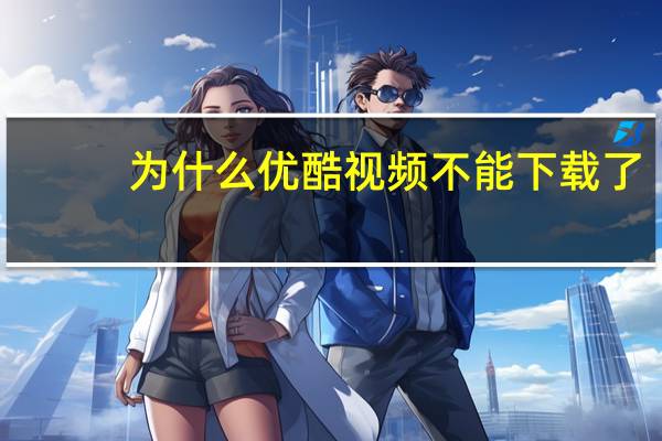 为什么优酷视频不能下载了（不正常了）