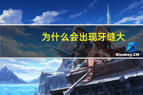 为什么会出现牙缝大,为什么换牙前牙缝会变大