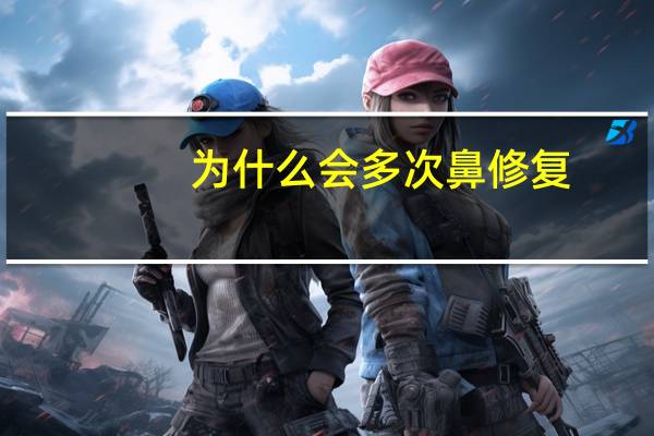 为什么会多次鼻修复(什么是鼻部修复)