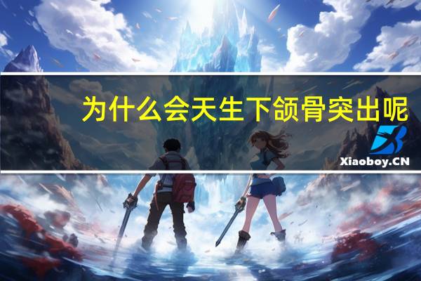 为什么会天生下颌骨突出呢(什么是下巴突出)