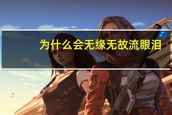 为什么会无缘无故流眼泪（不问你为何流眼泪）