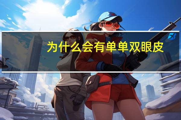 为什么会有单单双眼皮?5为什么欧美的人轮廓分明双眼皮鼻子挺拔