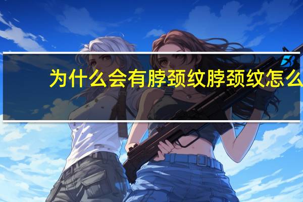 为什么会有脖颈纹 脖颈纹怎么快速去除