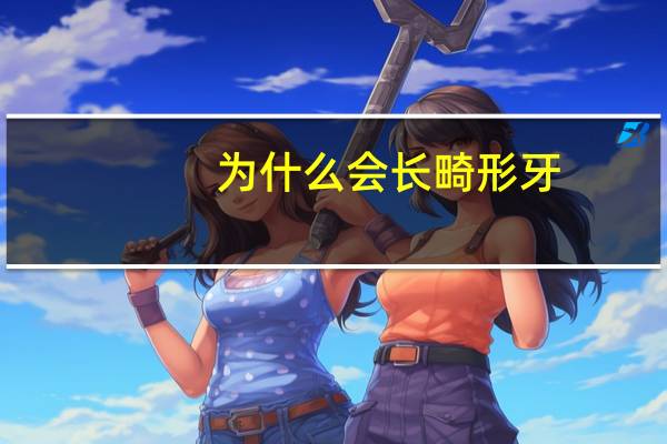 为什么会长畸形牙?哪些原因会导致胎儿畸形呢