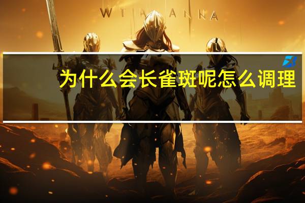 为什么会长雀斑呢怎么调理(雀斑怎么调理)