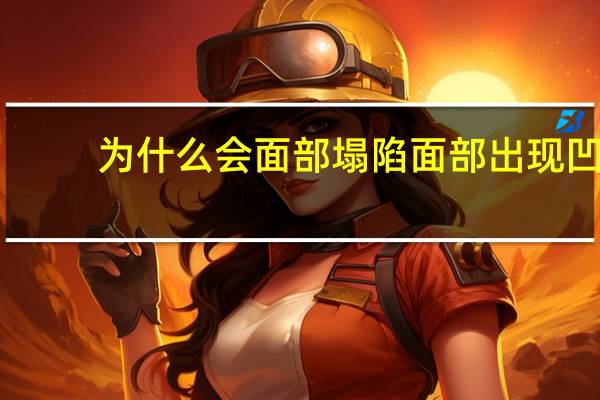 为什么会面部塌陷 面部出现凹陷的情况是怎么回事