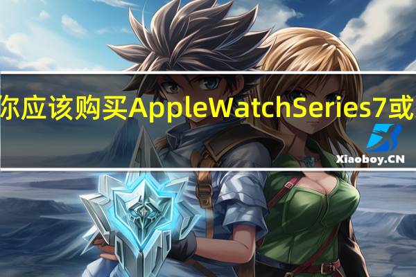 为什么你应该购买AppleWatchSeries7或新款AirPods
