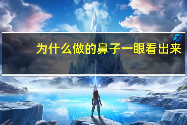 为什么做的鼻子一眼看出来，为什么有的人做完鼻子特别假，别人一眼就看，来自