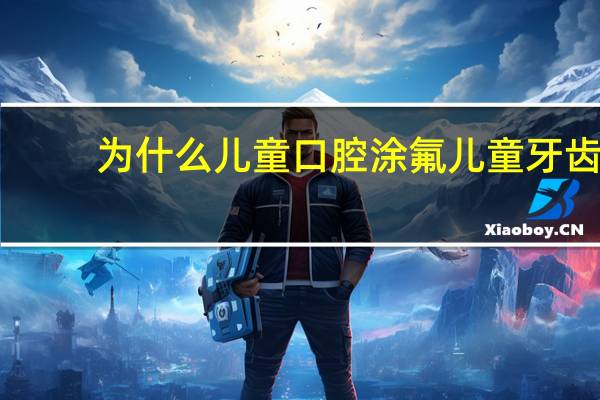 为什么儿童口腔涂氟 儿童牙齿为什么要做涂氟涂氟和窝沟封闭的作用是什么