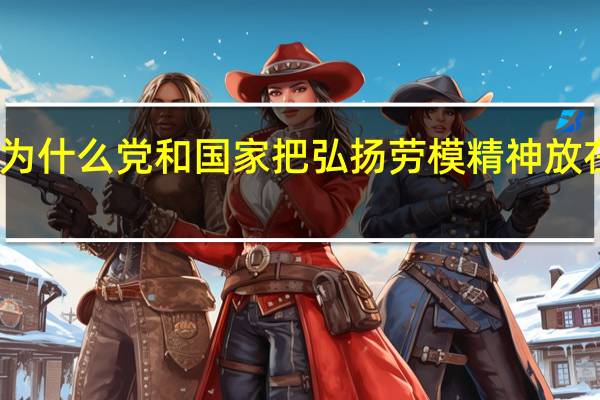 为什么党和国家把弘扬劳模精神放在首位