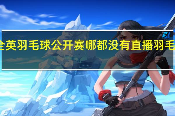 为什么全英羽毛球公开赛哪都没有直播 羽毛球全英公开赛