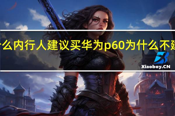 为什么内行人建议买华为p60 为什么不建议买P50