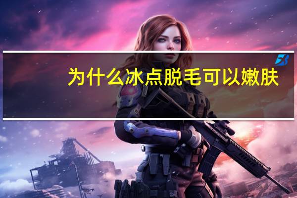 为什么冰点脱毛可以嫩肤，冰点脱毛仪的嫩肤效果