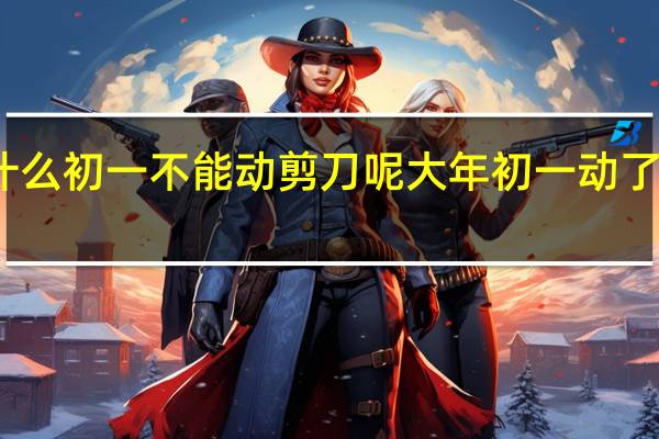 为什么初一不能动剪刀呢 大年初一动了剪刀咋办