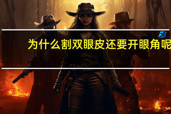 为什么割双眼皮还要开眼角呢(为什么要开眼角)