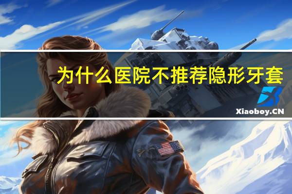 为什么医院不推荐隐形牙套？为什么说不能在网上买隐形牙套