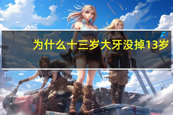 为什么十三岁大牙没掉 13岁乳牙还没全部脱落是什么原