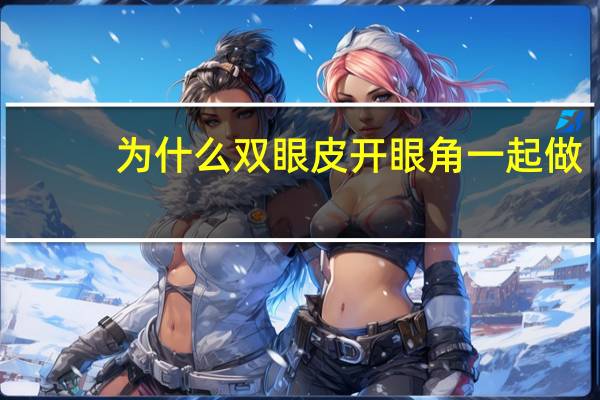 为什么双眼皮开眼角一起做，割双眼皮加开眼角