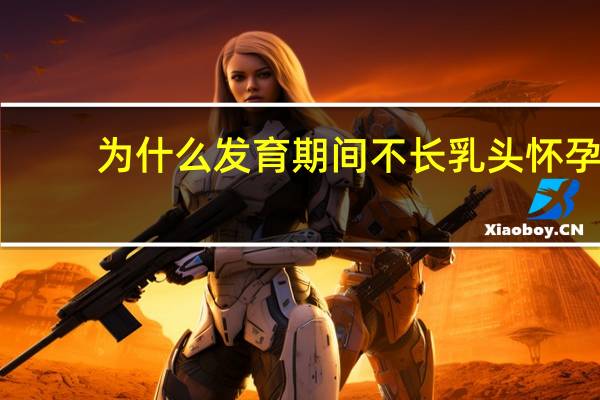 为什么发育期间不长乳头 怀孕为什么只长肚子不长胸