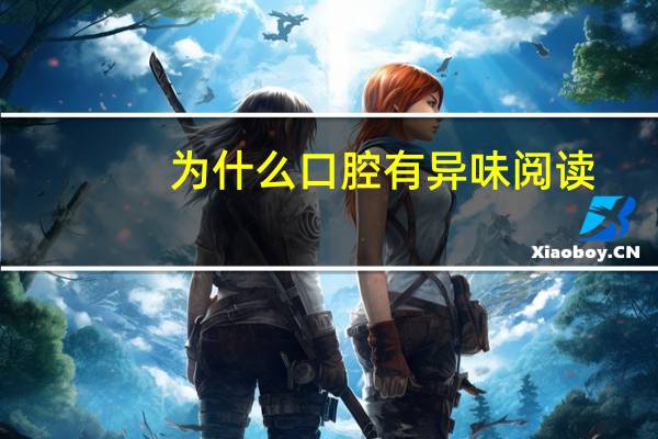 为什么口腔有异味阅读，口腔有异味是什么原因造成的该怎么治疗