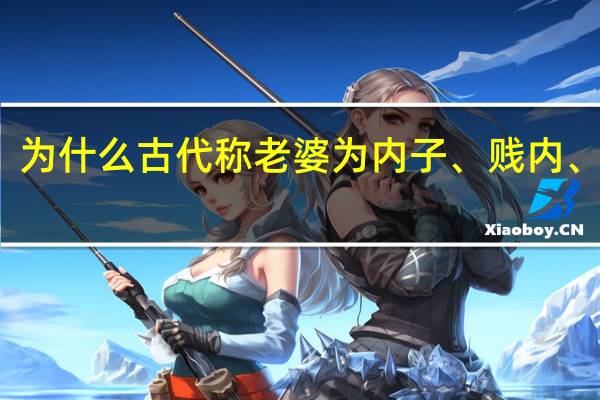 为什么古代称老婆为内子、贱内、拙荆