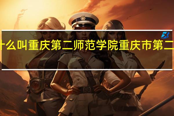 为什么叫重庆第二师范学院 重庆市第二师范学院